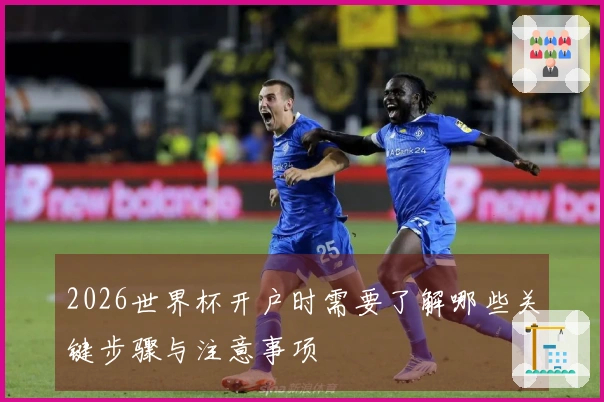2026世界杯开户时需要了解哪些关键步骤与注意事项