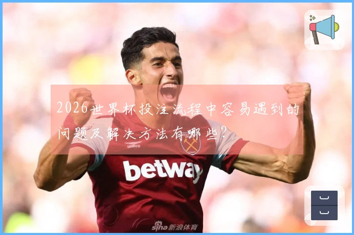 2026世界杯投注流程中容易遇到的问题及解决方法有哪些？