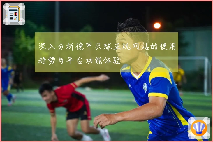 深入分析德甲买球正规网站的使用趋势与平台功能体验